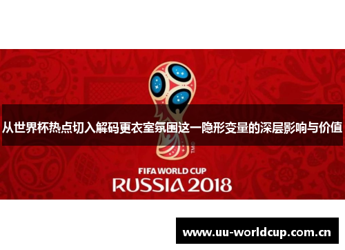 从世界杯热点切入解码更衣室氛围这一隐形变量的深层影响与价值
